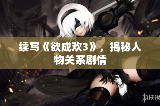 续写《欲成欢3》，揭秘人物关系剧情
