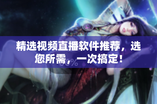 精选视频直播软件推荐，选您所需，一次搞定！
