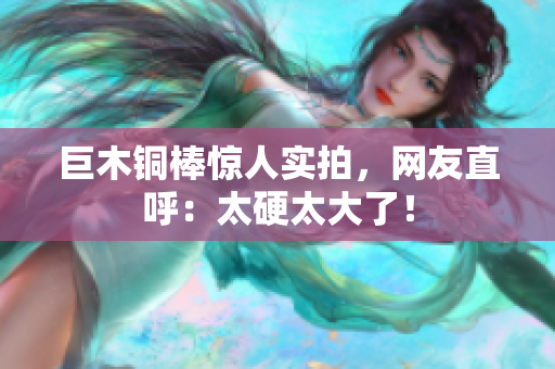 巨木铜棒惊人实拍，网友直呼：太硬太大了！