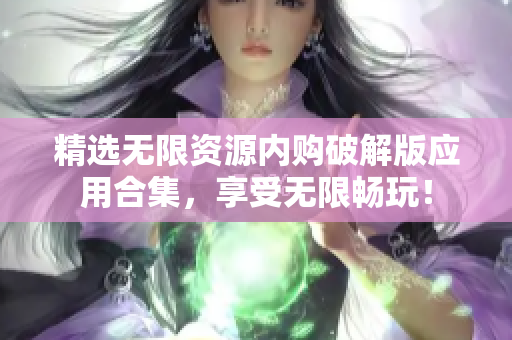 精选无限资源内购破解版应用合集，享受无限畅玩！