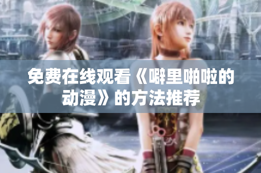 免费在线观看《噼里啪啦的动漫》的方法推荐