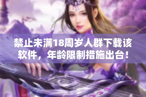 禁止未满18周岁人群下载该软件，年龄限制措施出台！