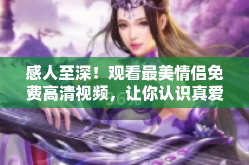 感人至深！观看最美情侣免费高清视频，让你认识真爱