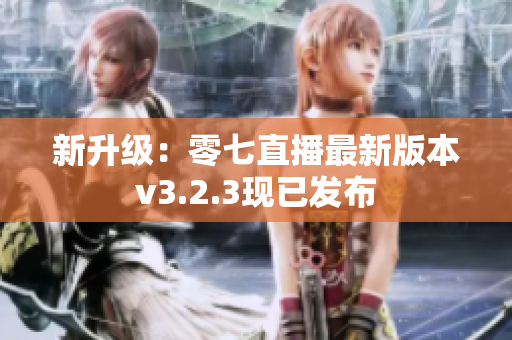 新升级：零七直播最新版本v3.2.3现已发布