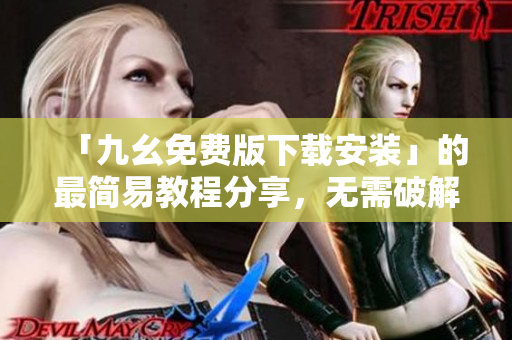 「九幺免费版下载安装」的最简易教程分享，无需破解，免费体验