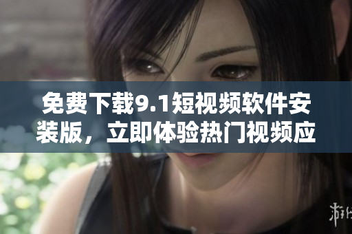 免费下载9.1短视频软件安装版，立即体验热门视频应用！