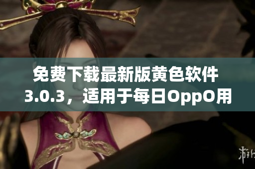 免费下载最新版黄色软件 3.0.3，适用于每日OppO用户