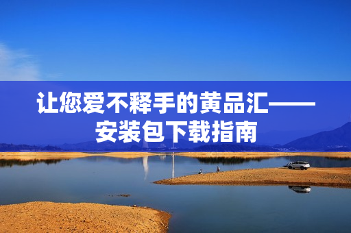 让您爱不释手的黄品汇——安装包下载指南