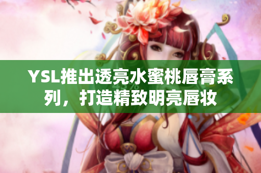 YSL推出透亮水蜜桃唇膏系列，打造精致明亮唇妆