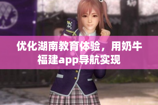 优化湖南教育体验，用奶牛福建app导航实现