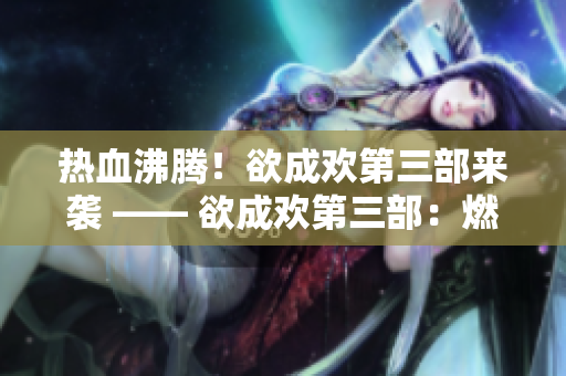 热血沸腾！欲成欢第三部来袭 —— 欲成欢第三部：燃情续写