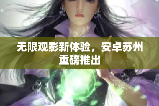 无限观影新体验，安卓苏州重磅推出
