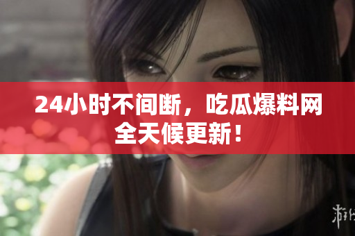 24小时不间断，吃瓜爆料网全天候更新！
