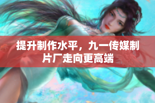 提升制作水平，九一传媒制片厂走向更高端