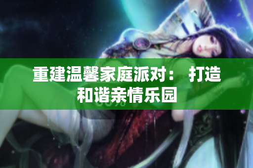 重建温馨家庭派对： 打造和谐亲情乐园