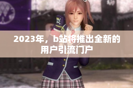 2023年，b站将推出全新的用户引流门户