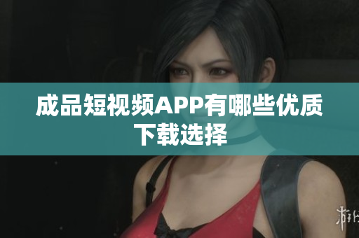 成品短视频APP有哪些优质下载选择