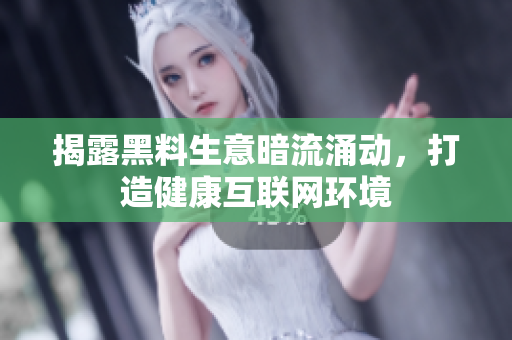 揭露黑料生意暗流涌动，打造健康互联网环境