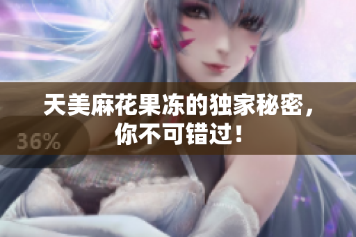 天美麻花果冻的独家秘密，你不可错过！
