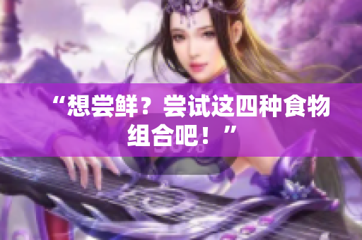 “想尝鲜？尝试这四种食物组合吧！”