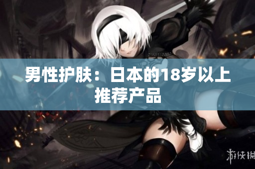 男性护肤：日本的18岁以上推荐产品