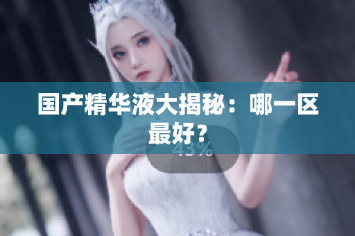 国产精华液大揭秘：哪一区最好？
