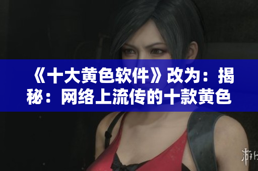 《十大黄色软件》改为：揭秘：网络上流传的十款黄色软件