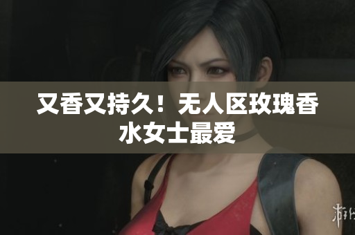 又香又持久！无人区玫瑰香水女士最爱