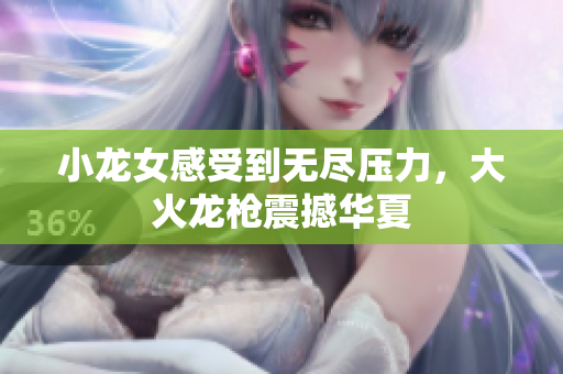 小龙女感受到无尽压力，大火龙枪震撼华夏