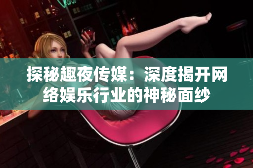 探秘趣夜传媒：深度揭开网络娱乐行业的神秘面纱