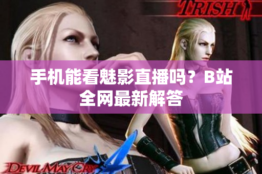 手机能看魅影直播吗？B站全网最新解答