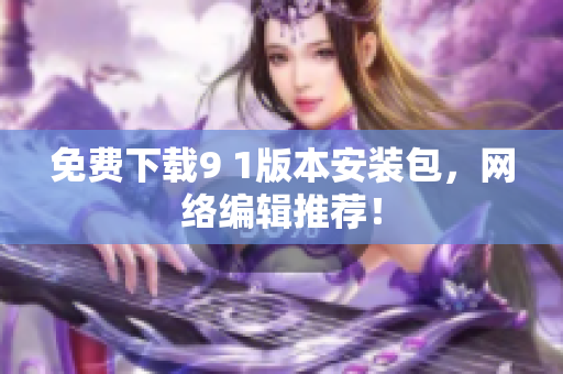 免费下载9 1版本安装包，网络编辑推荐！