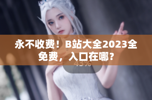 永不收费！B站大全2023全免费，入口在哪？