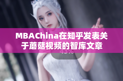 MBAChina在知乎发表关于蘑菇视频的智库文章