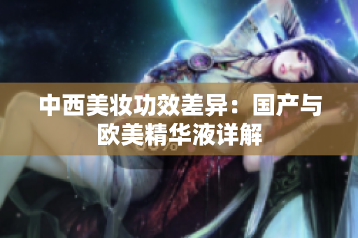 中西美妆功效差异：国产与欧美精华液详解