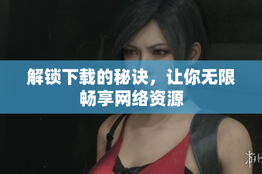 解锁下载的秘诀，让你无限畅享网络资源