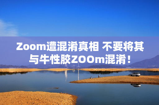 Zoom遭混淆真相 不要将其与牛性胶ZOOm混淆！