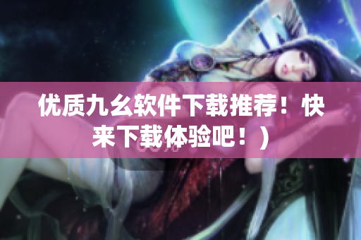 优质九幺软件下载推荐！快来下载体验吧！)
