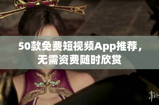 50款免费短视频App推荐，无需资费随时欣赏