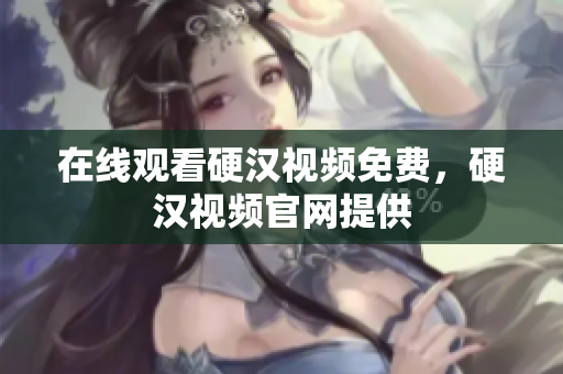 在线观看硬汉视频免费，硬汉视频官网提供