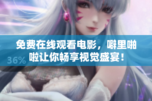 免费在线观看电影，噼里啪啦让你畅享视觉盛宴！