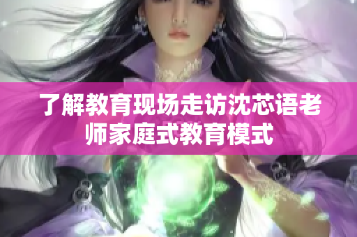 了解教育现场走访沈芯语老师家庭式教育模式
