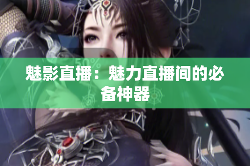 魅影直播：魅力直播间的必备神器