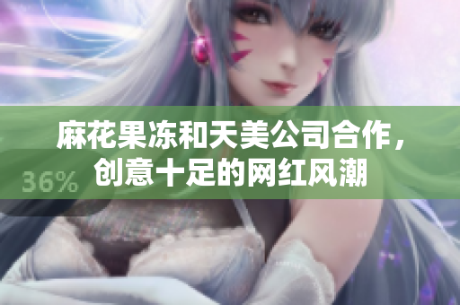 麻花果冻和天美公司合作，创意十足的网红风潮