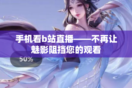 手机看b站直播——不再让魅影阻挡您的观看