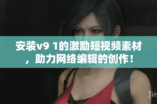 安装v9 1的激励短视频素材，助力网络编辑的创作！