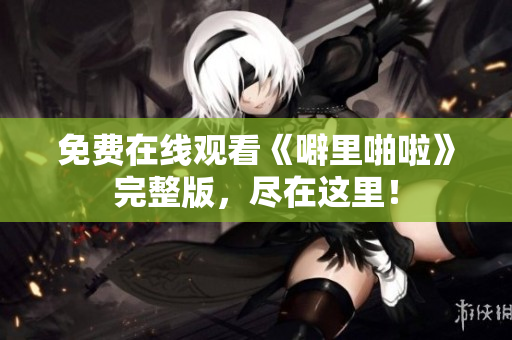 免费在线观看《噼里啪啦》完整版，尽在这里！