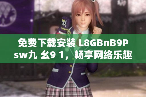 免费下载安装 L8GBnB9Psw九 幺9 1，畅享网络乐趣