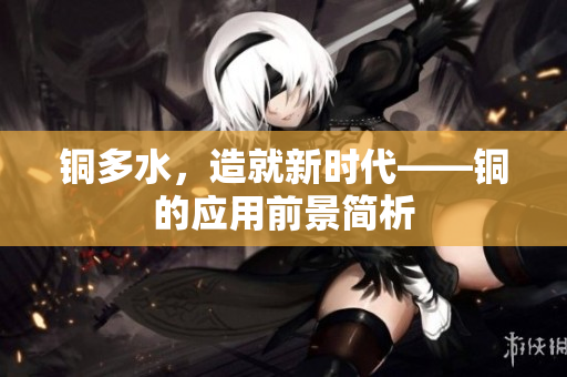 铜多水，造就新时代——铜的应用前景简析