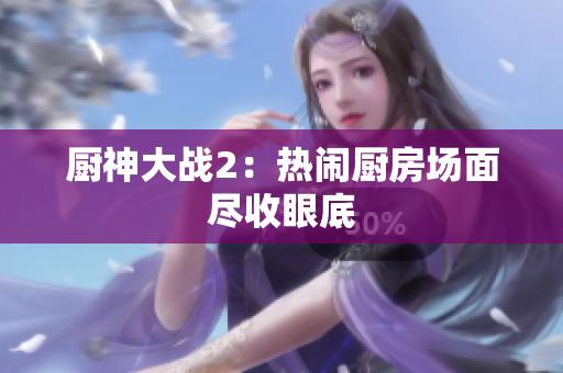 厨神大战2：热闹厨房场面尽收眼底